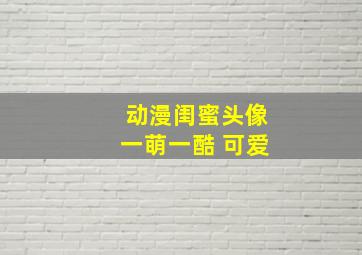 动漫闺蜜头像一萌一酷 可爱